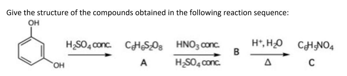 Give the structure of the compounds obtained in the following reaction sequence:
OH
OH
H₂SO4 conc. C₂HS₂08
A
HNO3 conc.
H₂SO4 conc.
B
H+, H₂O
A
CHNO4
C
