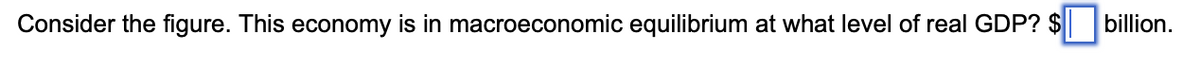 Consider the figure. This economy is in macroeconomic equilibrium at what level of real GDP? $
billion.