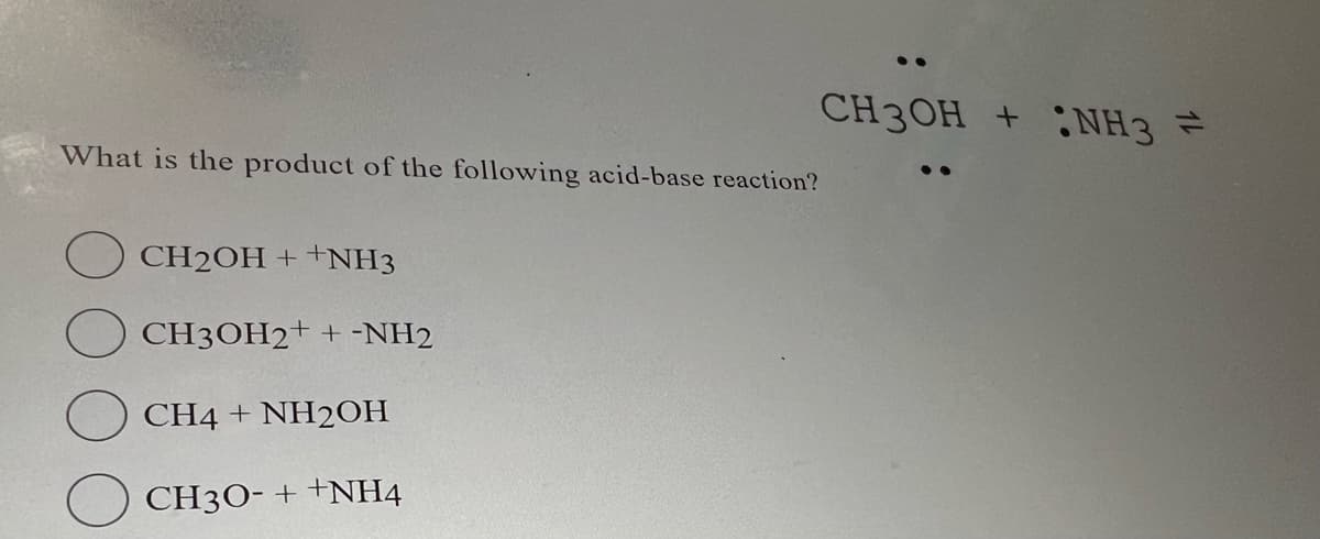 What is the product of the following acid-base reaction?
CH2OH ++NH3
CH3OH2+ + -NH2
CH4 + NH2OH
CH30- ++NH4
CH3OH + NH3 =
