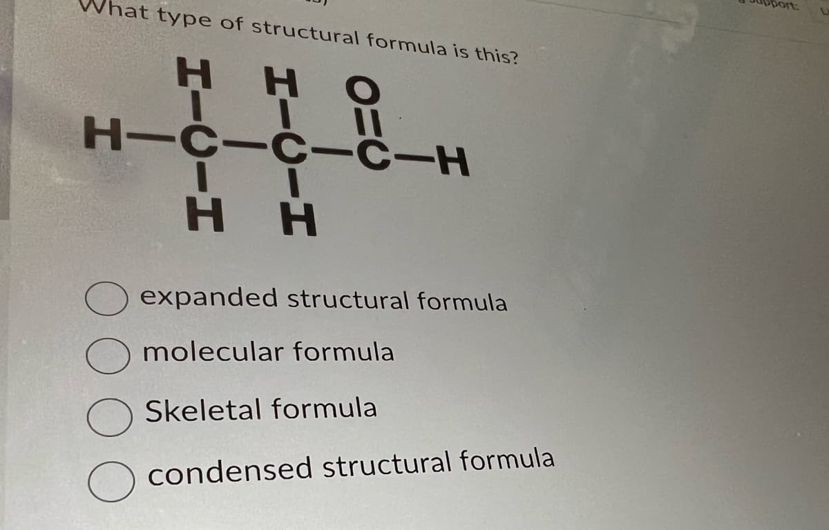What type of structural formula is this?
HR
H-C-C-C-H
HH
-H
expanded structural formula
molecular formula
Skeletal formula
O condensed structural formula
ort.