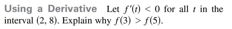 Using a Derivative Let f'(t) < 0 for all t in the
interval (2, 8). Explain why f(3) > f(5).
