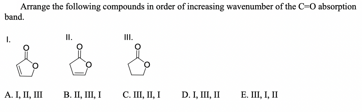 Arrange the following compounds in order of increasing wavenumber of the C=0 absorption
band.
I.
I.
II.
А. I, II, II
В. П, Ш, І
С. Ш, II, І
D. I, III, II
Е. II, І, II
