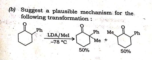 (b) Suggest a plausible mechanism for the
following transformation :
Ph
* LDA/Mel
Ph
Me
Ph
`Me +
-78 °C
50%
50%
