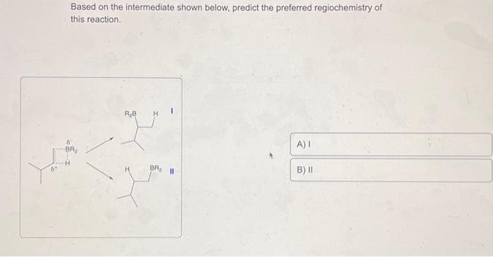 da
Based on the intermediate shown below, predict the preferred regiochemistry of
this reaction.
R₂B
BR 11
A) I
B) II