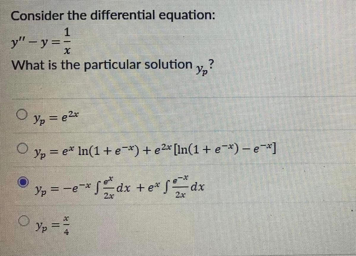 Consider the differential equation:
1.
y"-y=;
Yp
What is the particular solution
Yp =
Yp = e* In(1 + e*) +e2* [In(1 +e*) – e*]
%3D
Yp = -e-*
S-dx +e* S
2x
2x
Yp
