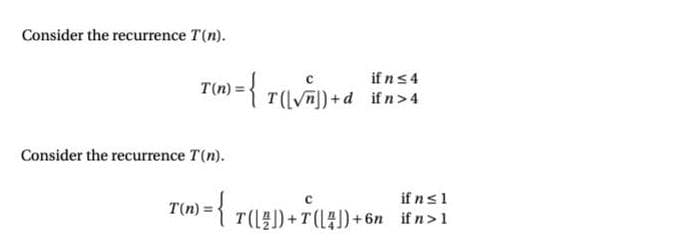 Consider the recurrence T(n).
T(n)=
1) = {{
if n ≤ 4
T(√n])+d ifn > 4
Consider the recurrence T(n).
if n ≤ 1
TO
1) = { 7 (²) +T([4])+6n_ifn>1