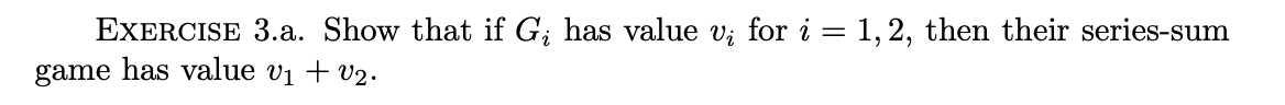 EXERCISE 3.a. Show that if G; has value v; for i = 1, 2, then their series-sum
game has value v₁ + v₂.