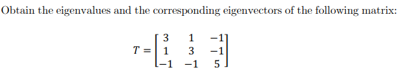 Obtain the eigenvalues and the corresponding eigenvectors of the following matrix:
3
1
T =
3
-1
-1
5
