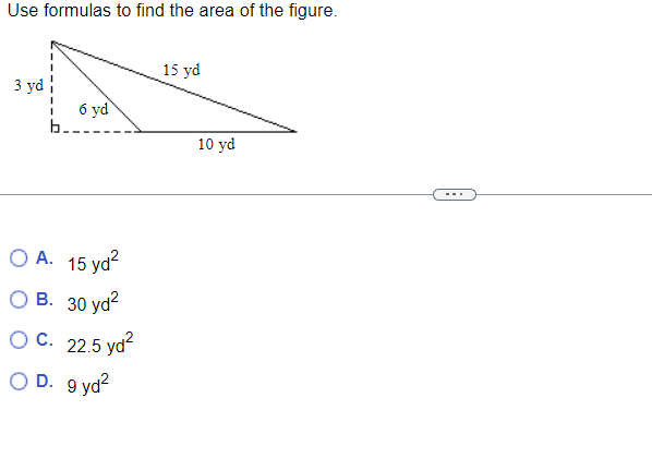 Use formulas to find the area of the figure.
3 yd
b.
6 yd
OA. 15 yd²
OB. 30 yd²
OC. 22.5 yd²
D. 9 yd²
15 yd
10 yd