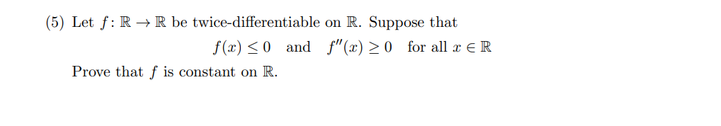 (5) Let f: RR be twice-differentiable
f(x) ≤0 and
Prove that f is constant on R.
on R. Suppose that
f"(x) ≥0 for all x = R