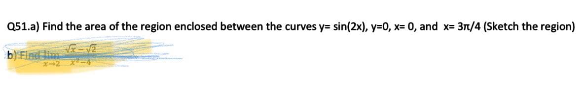Q51.a) Find the area of the region enclosed between the curves y= sin(2x), y=0, x= 0, and x= 3n/4 (Sketch the region)
b) Find lim
X-2 -4
