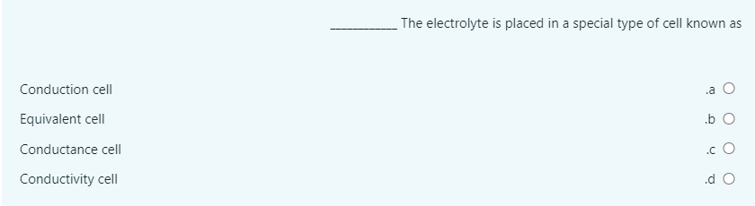 The electrolyte is placed in a special type of cell known as
Conduction cell
.a
Equivalent cell
.b
Conductance cell
.c O
Conductivity cell
.d O
