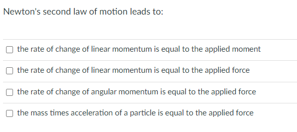 Newton's second law of motion leads to:
the rate of change of linear momentum is equal to the applied moment
the rate of change of linear momentum is equal to the applied force
the rate of change of angular momentum is equal to the applied force
the mass times acceleration of a particle is equal to the applied force
