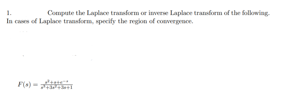 1.
Compute the Laplace transform or inverse Laplace transform of the following.
In cases of Laplace transform, specify the region of convergence.
F(s) =
2+s+e=s
g3+3s²+3s+1
