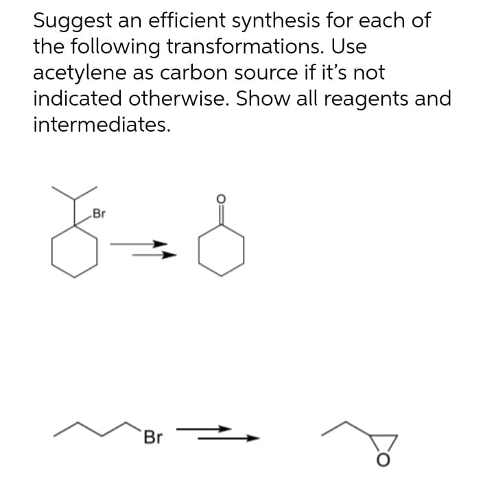 Suggest an efficient synthesis for each of
the following transformations. Use
acetylene as carbon source if it's not
indicated otherwise. Show all reagents and
intermediates.
Br
Br-
