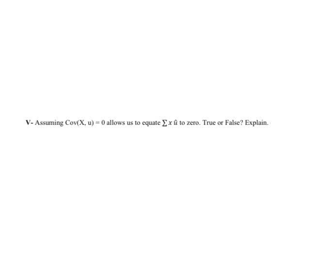 V- Assuming Cov(x, u) = 0 allows us to equate Exû to zero. True or False? Explain.
