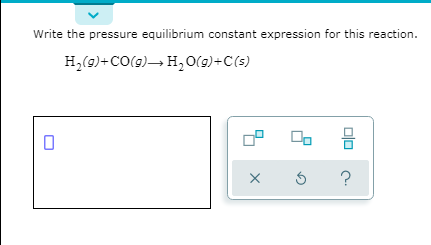 Write the pressure equilibrium constant expression for this reaction.
H,(9)+CO(g)– H, O(9)+C(s)
