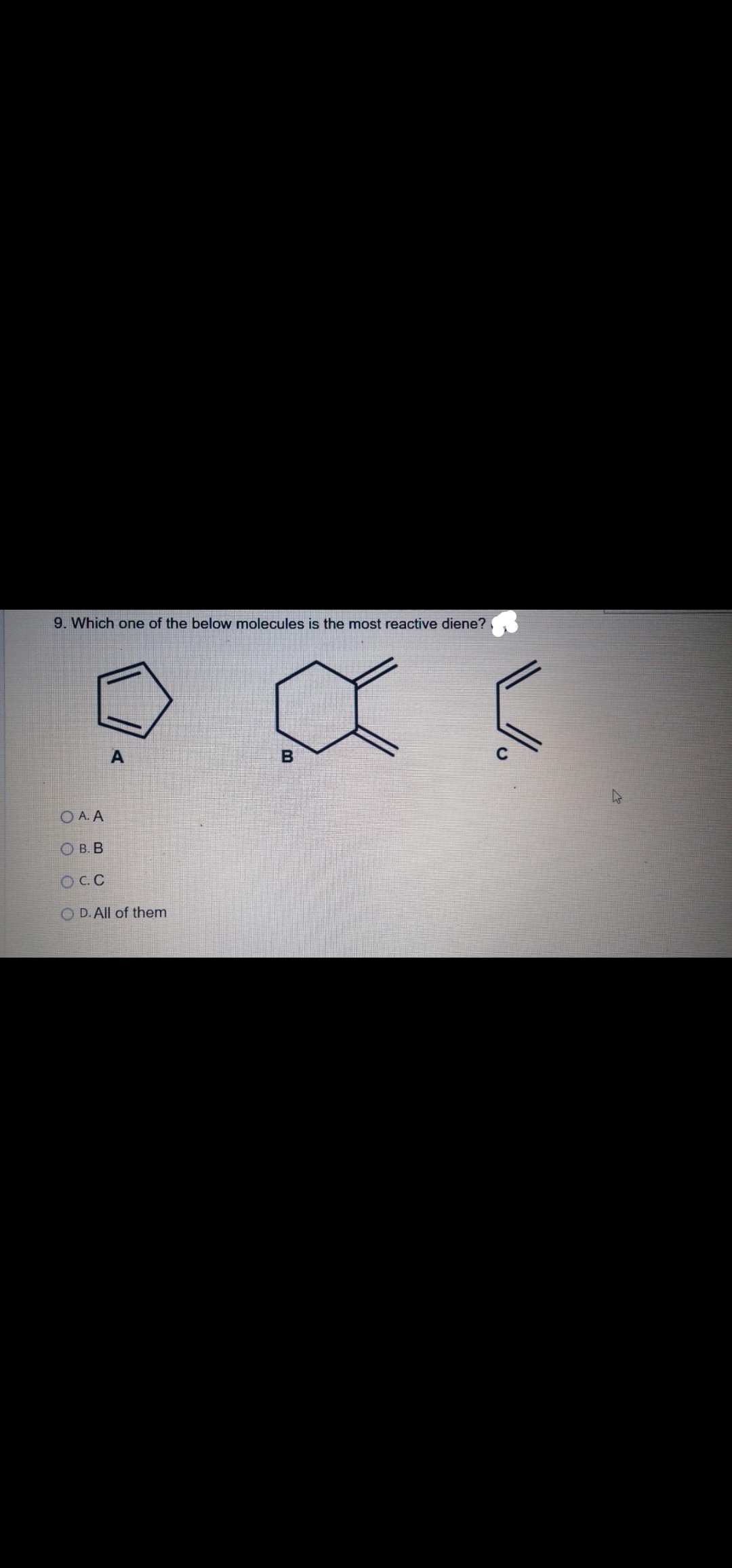 9. Which one of the below molecules is the most reactive diene?
O A. A
O B. B
OC.C
O D. All of them
