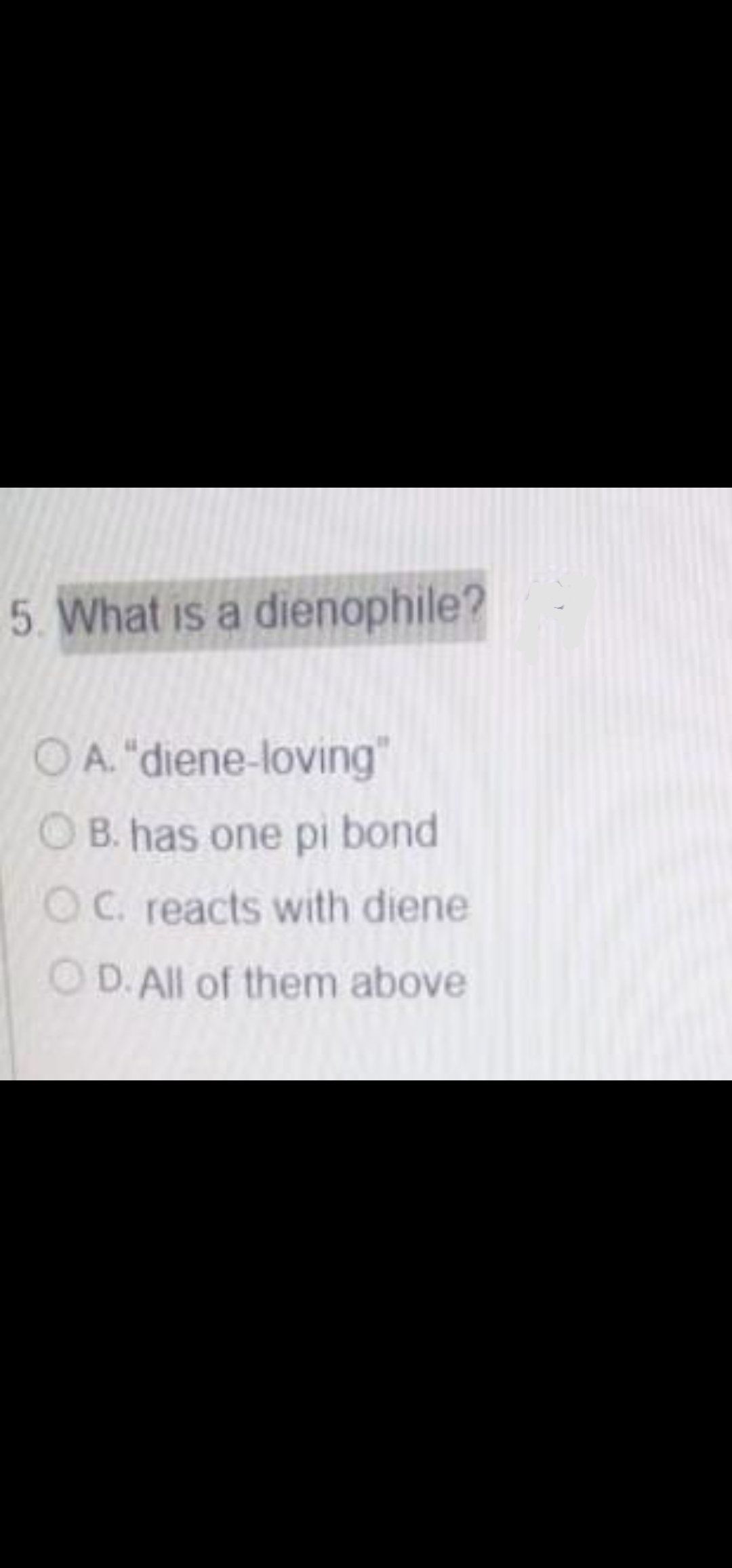 5. What is a dienophile?
OA. "diene-loving"
O B. has one pi bond
OC. reacts with diene
O D. All of them above
