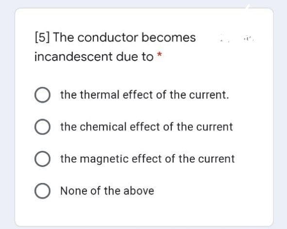 [5] The conductor becomes
incandescent due to
O the thermal effect of the current.
the chemical effect of the current
the magnetic effect of the current
O None of the above
