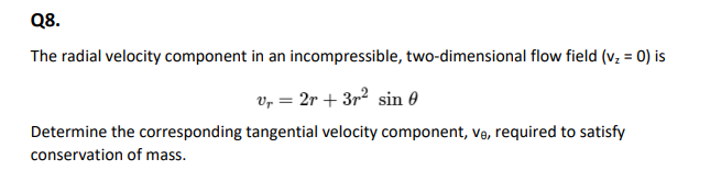 Q8.
The radial velocity component in an incompressible, two-dimensional flow field (v₂ = 0) is
v₂ = 2r + 3r² sin
Determine the corresponding tangential velocity component, ve, required to satisfy
conservation of mass.