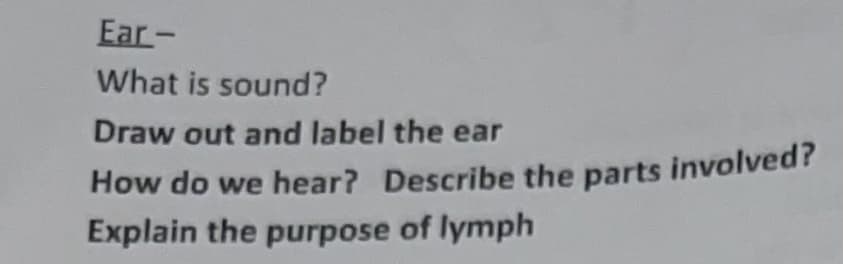 Ear-
What is sound?
Draw out and label the ear
How do we hear? Describe the parts involved?
Explain the purpose of lymph