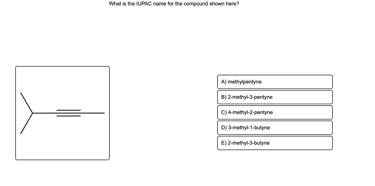 What is the IUPAC name for the compound shown here?
A) methylpentyne
B) 2-methyl-3-pentyne
C) 4-methyl-2-pentyne
D) 3-methyl-1-butyne
E) 2-methyl-3-butyne

