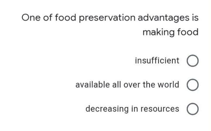 One of food preservation advantages is
making food
insufficient O
available all over the world O
decreasing in resources O