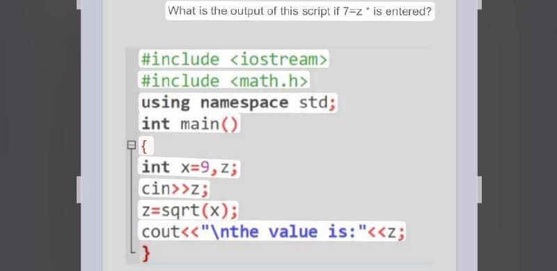 What is the output of this script if 7-z * is entered?
#include <iostream>
#include <math.h>
using namespace std;
int main()
P{
int x=9, Z;
cin>>z;
z=sqrt(x);
cout<<"\nthe value is: "<<z;
}