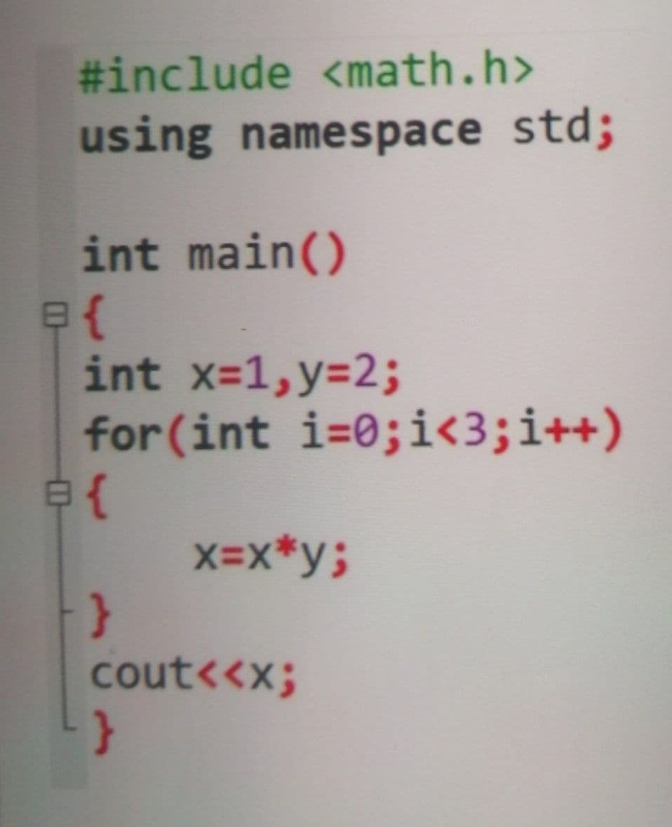 #include <math.h>
using namespace std;
int main()
int x=1,y=2;
for (int i=0; i<3; i++)
e{
x=x*y;
8{
}
cout<<x;
}