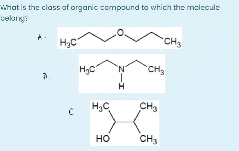 What is the class of organic compound to which the molecule
belong?
A .
H3C
CH3
H3C
CH3
B.
H3C
CH3
С.
но
CH3
Zーエ
