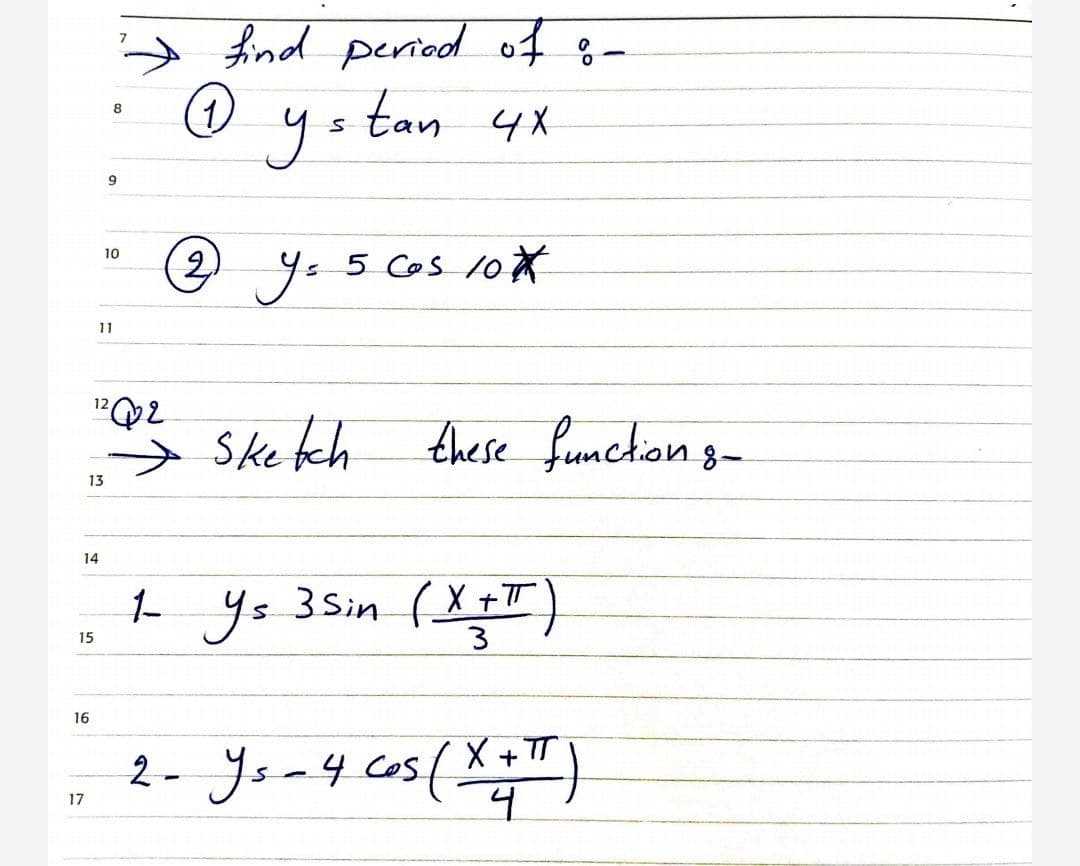 A find period of g-
tan 4X
8
10
2 455 Cos 10X
11
12
→
Ske tch these fumckion g-
13
14
t
Ys 3Sin (X+T)
1-
15
16
2- Yoa4 cos(%")
X + T
2- Ys-4 cos
%3D
17
