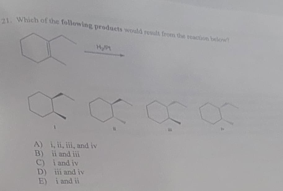 21. Which of the following products would result from the reaction below!
A)
B)
C)
D)
E)
H₂/P1
i, ii, iii, and iv
ii and iii
i and iv
iii and iv
i and ii
11