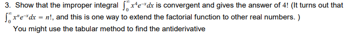 3. Show that the improper integral x*e*dx is convergent and gives the answer of 4! (It turns out that
r"e*dx = n!, and this is one way to extend the factorial function to other real numbers. )
You might use the tabular method to find the antiderivative
