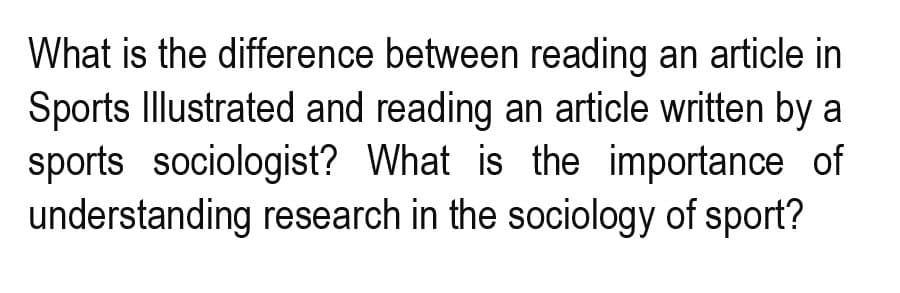 What is the difference between reading an article in
Sports Illustrated and reading an article written by a
sports sociologist? What is the importance of
understanding research in the sociology of sport?