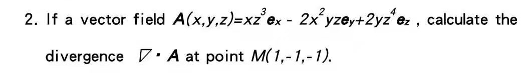 2. If a vector field A(x,y,z)=xz'ex - 2x yzey+2yz e: , calculate the
divergence 7. A at point M(1,-1,-1).
