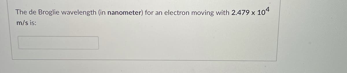 The de Broglie wavelength (in nanometer) for an electron moving with 2.479 x
104
m/s is:
