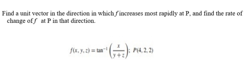 Find a unit vector in the direction in which fincreases most rapidly at P, and find the rate of
change of f at P in that direction.
f(x, y, 2) = tan-!
; P(4, 2, 2)
