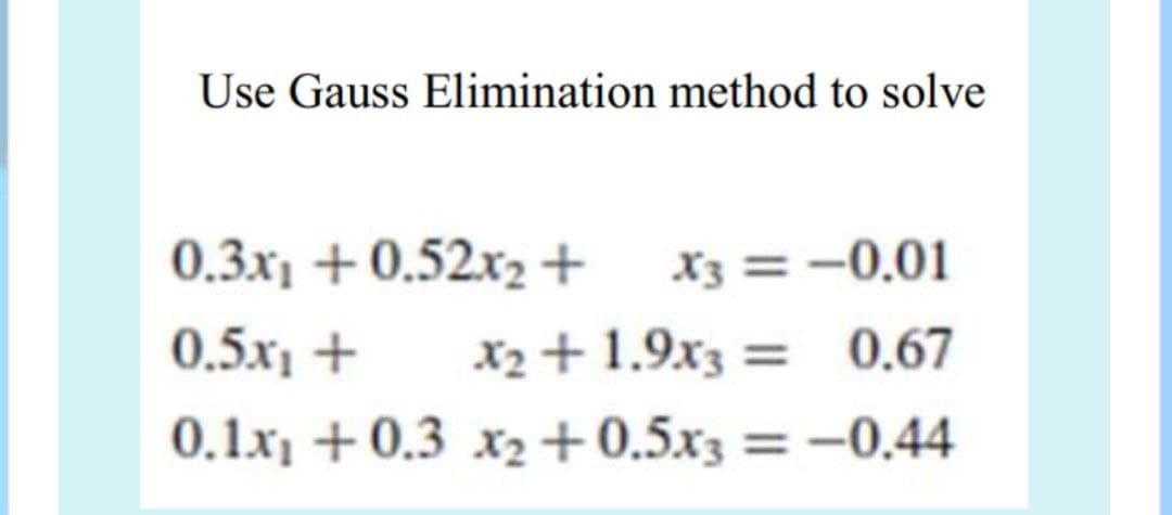 Use Gauss Elimination method to solve
0.3x₁ +0.52x₂ + X3 = -0.01
0.5x + x2
0.1x₁ +0.3 x₂ +0.5x3 =
X2 +1.9x3 = 0.67
-0.44