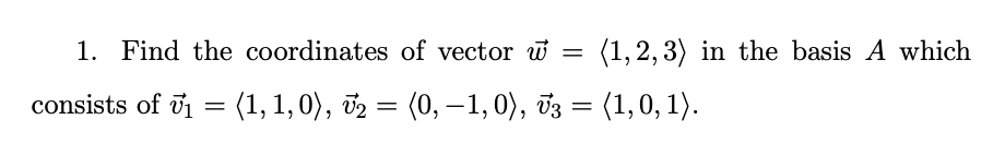 1. Find the coordinates of vector w =
(1, 2, 3) in the basis A which
consists of v1 = (1,1, 0), 72 = (0, -1,0), v3 = (1,0, 1).
|
