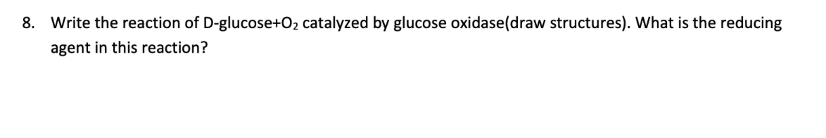 8. Write the reaction of D-glucose+O2 catalyzed by glucose oxidase(draw structures). What is the reducing
agent in this reaction?
