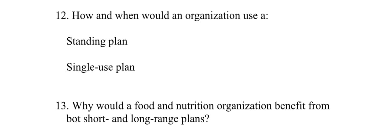 12. How and when would an organization use a:
Standing plan
Single-use plan
13. Why would a food and nutrition organization benefit from
bot short- and long-range plans?