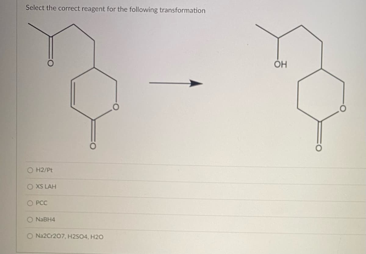 Select the correct reagent for the following transformation
O H2/Pt
O XS LAH
O PCC
O NaBH4
O Na2Cr207, H2SO4, H2O
OH