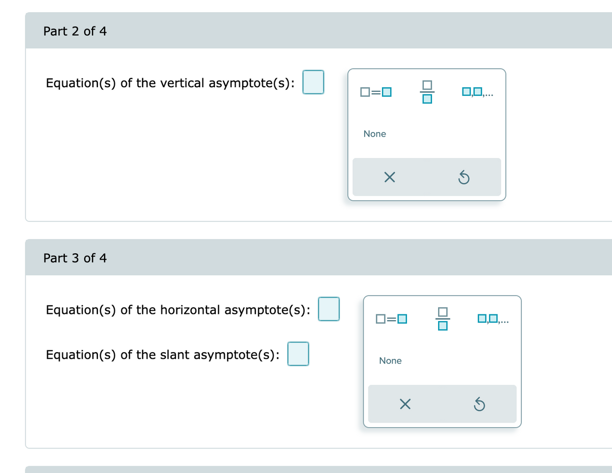 Part 2 of 4
Equation(s) of the vertical asymptote(s):
Part 3 of 4
Equation(s) of the horizontal asymptote(s):
Equation(s) of the slant asymptote(s):
0=0
None
×
ロ=ロ
None
010
0,0,...
Ś
0,0,...
Ś