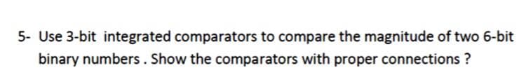 5- Use 3-bit integrated comparators to compare the magnitude of two 6-bit
binary numbers. Show the comparators with proper connections ?
