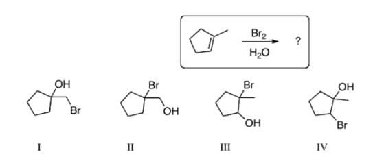 Br2
?
H20
OH
Br
Br
OH
Br
OH
Br
HO
II
III
IV
