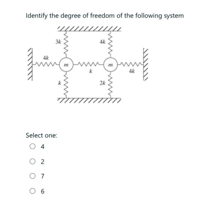 Identify the degree of freedom of the following system
444
4k
quing
3k
Select one:
O 4
02
07
O 6
m
k
4k
2k
m
4k