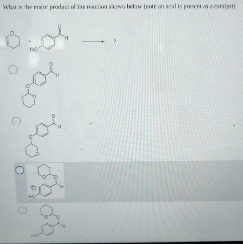 What is the major product of the reaction shown below (note an acid is present as a catalyst)
HO
HO
HO
Η
?
