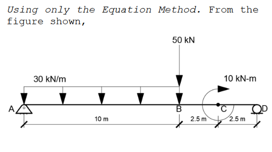 Using only the Equation Method. From the
figure shown,
50 kN
30 kN/m
10 kN-m
OD
10 m
2.5 m
2.5 m
