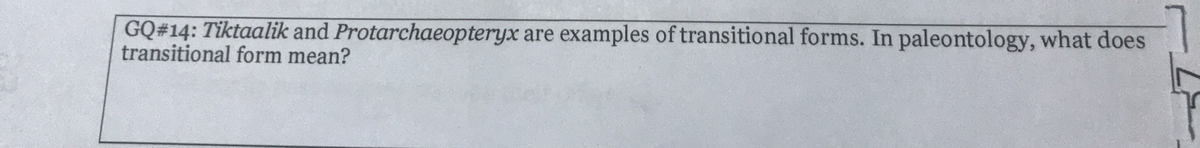 GQ#14: Tiktaalik and Protarchaeopteryx are examples of transitional forms. In paleontology, what does
transitional form mean?